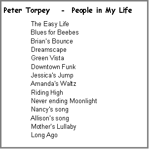 Text Box: Peter Torpey	   -  People in My Life  The Easy Life  Blues for Beebes  Brians Bounce  Dreamscape  Green Vista  Downtown Funk  Jessicas Jump  Amandas Waltz  Riding High  Never ending Moonlight  Nancys song  Allisons song  Mothers Lullaby  Long Ago